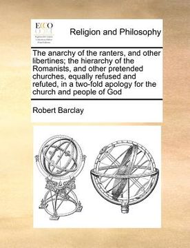 portada the anarchy of the ranters, and other libertines; the hierarchy of the romanists, and other pretended churches, equally refused and refuted, in a two- (en Inglés)