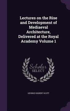 portada Lectures on the Rise and Development of Mediaeval Architecture, Delivered at the Royal Academy Volume 1