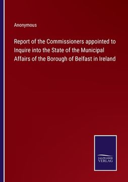 portada Report of the Commissioners appointed to Inquire into the State of the Municipal Affairs of the Borough of Belfast in Ireland (en Inglés)