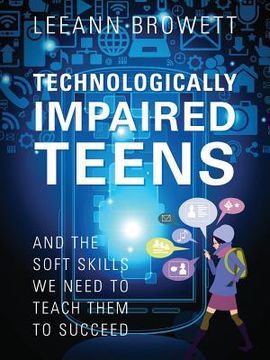 portada Technologically Impaired Teens: And the Soft Skills We Need to Teach Them to Succeed (en Inglés)