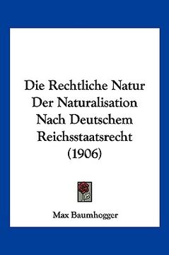 portada Die Rechtliche Natur Der Naturalisation Nach Deutschem Reichsstaatsrecht (1906) (en Alemán)