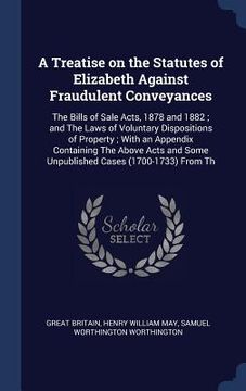 portada A Treatise on the Statutes of Elizabeth Against Fraudulent Conveyances: The Bills of Sale Acts, 1878 and 1882; and The Laws of Voluntary Dispositions (en Inglés)