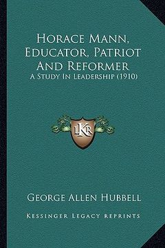 portada horace mann, educator, patriot and reformer: a study in leadership (1910) (in English)
