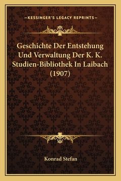 portada Geschichte Der Entstehung Und Verwaltung Der K. K. Studien-Bibliothek In Laibach (1907) (in German)