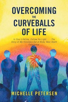 portada Overcoming the Curveballs of Life: In Your Lifetime, Follow the Light . . . the Story of My Visionary, Out-Of-Body Near-Death Experience (en Inglés)