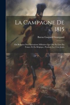 portada La Campagne De 1815: Ou Relation Des Opérations Militaires Qui Ont Eu Lieu En France Et En Belgique, Pendant Les Cent Jours (in French)