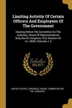 portada Limiting Activity Of Certain Officers And Employees Of The Government: Hearing Before The Committee On The Judiciary, House Of Representatives, Sixty- (en Inglés)
