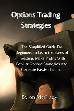 Options Trading Strategies: The Simplified Guide For Beginners To Learn the Bases of Investing, Make Profits With Popular Options Strategies And G