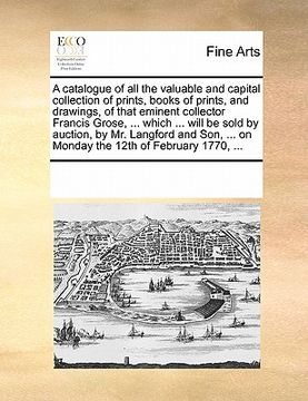 portada a catalogue of all the valuable and capital collection of prints, books of prints, and drawings, of that eminent collector francis grose, ... which (en Inglés)