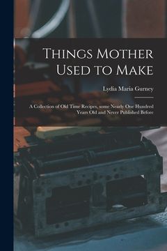 portada Things Mother Used to Make: a Collection of Old Time Recipes, Some Nearly One Hundred Years Old and Never Published Before