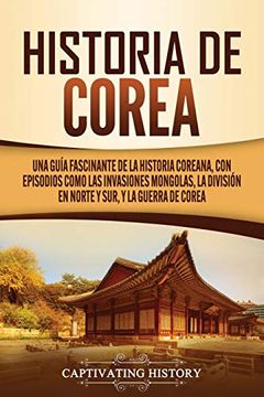 portada Historia de Corea: Una Guía Fascinante de la Historia Coreana, con Episodios Como las Invasiones Mongolas, la División en Norte y Sur, y la Guerra de Corea
