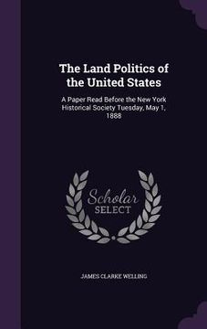 portada The Land Politics of the United States: A Paper Read Before the New York Historical Society Tuesday, May 1, 1888 (en Inglés)