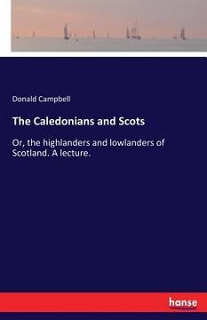 portada The Caledonians and Scots: Or, the highlanders and lowlanders of Scotland. A lecture. (en Inglés)