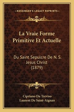 portada La Vraie Forme Primitive Et Actuelle: Du Saint Sepulcre De N. S. Jesus Christ (1879) (en Francés)