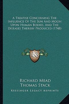 portada a treatise concerning the influence of the sun and moon upon human bodies, and the diseases thereby produced (1748) (en Inglés)