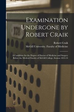 portada Examination Undergone by Robert Craik [microform]: a Candidate for the Degree of Doctor of Medicine and Surgery Before the Medical Faculty of McGill C (en Inglés)
