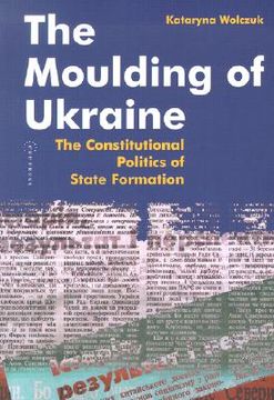 portada The Moulding of Ukraine: The Constitutional Politics of State Formation (en Inglés)