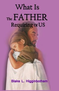 portada What Is The Father Requiring Of Us?: We have come the the end of an era and as epoch event is happening NOW! (en Inglés)