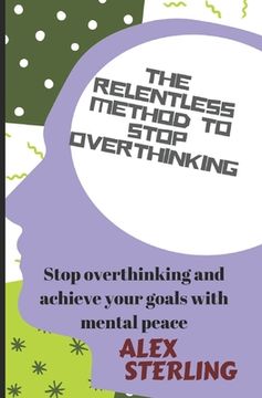 portada The relentless method to stop overthinking: Stop Overthinking and Achieve Your Goals with Mental Peace (en Inglés)