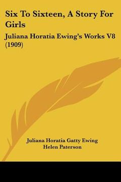 portada six to sixteen, a story for girls: juliana horatia ewing's works v8 (1909)