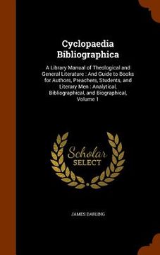 portada Cyclopaedia Bibliographica: A Library Manual of Theological and General Literature: And Guide to Books for Authors, Preachers, Students, and Liter
