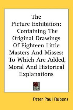 portada the picture exhibition: containing the original drawings of eighteen little masters and misses: to which are added, moral and historical expla (en Inglés)