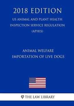 portada Animal Welfare - Importation of Live Dogs (US Animal and Plant Health Inspection Service Regulation) (APHIS) (2018 Edition) (en Inglés)
