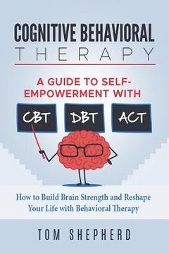 portada Cognitive Behavioral Therapy: How to Build Brain Strength and Reshape Your Life with Behavioral Therapy: A Guide to Self-Empowerment with CBT, DBT, (en Inglés)