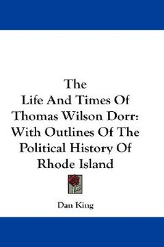 portada the life and times of thomas wilson dorr: with outlines of the political history of rhode island