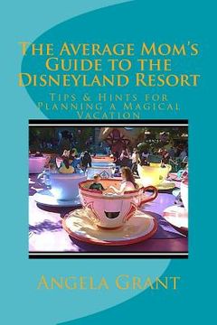 portada The Average Mom's Guide to the Disneyland Resort: Tips & Hints for Planning a Magical Vacation (en Inglés)