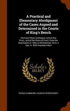 portada A Practical and Elementary Abridgment of the Cases Argued and Determined in the Courts of King's Bench: Common Pleas, Exchequer, and at Nisi Prius; an (in English)