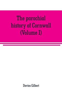 portada The parochial history of Cornwall, founded on the manuscript histories of Mr. Hals and Mr. Tonkin: with additions and various appendices (Volume I)
