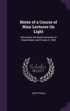 portada Notes of a Course of Nine Lectures On Light: Delivered at the Royal Institution of Great Britain, April 8-June 3, 1869 (en Inglés)