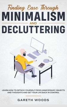portada Finding Ease Through Minimalism and Decluttering: Learn How to Detach Yourself from Unnecessary Objects and Thoughts and Get Your Life Back in Control (en Inglés)