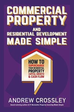 portada Commercial Property and Residential Development Made Simple: How to supercharge your residential property capital growth and cashflow (en Inglés)