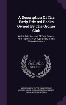 portada A Description Of The Early Printed Books Owned By The Grolier Club: With A Brief Account Of Their Printers And The History Of Typography In The Fiftee (en Inglés)