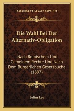 portada Die Wahl Bei Der Alternativ-Obligation: Nach Romischem Und Gemeinem Rechte Und Nach Dem Burgerlichen Gesetzbuche (1897) (en Alemán)