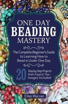 portada One Day Beading Mastery: The Complete Beginner's Guide to Learn How to Bead in Under One Day -10 Step by Step Bead Projects That Inspire You - (en Inglés)