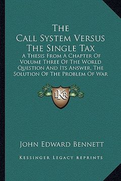 portada the call system versus the single tax: a thesis from a chapter of volume three of the world question and its answer, the solution of the problem of wa (en Inglés)