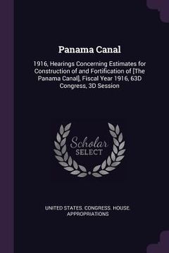 portada Panama Canal: 1916, Hearings Concerning Estimates for Construction of and Fortification of [The Panama Canal], Fiscal Year 1916, 63D