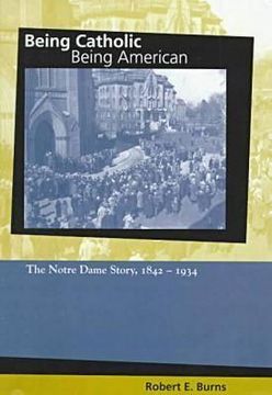 portada being catholic, being american: the notre dame story, 1842-1934 (in English)