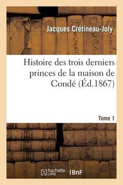 portada Histoire Des Trois Derniers Princes de la Maison de Condé Prince de Condé. Tome 1: , Duc de Bourbon, Duc d'Enghien:, d'Après Les Correspondances Origi (in French)