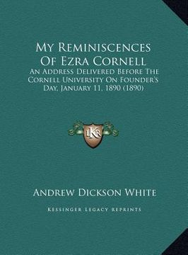 my reminiscences of ezra cornell: an address delivered before the cornell university on founder's day, january 11, 1890 (1890) (en Inglés)