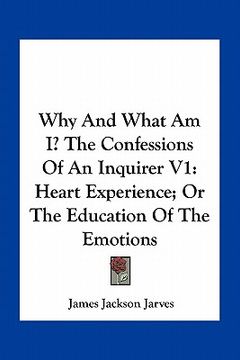 portada why and what am i? the confessions of an inquirer v1: heart experience; or the education of the emotions (en Inglés)