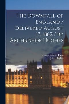 portada The Downfall of England / Delivered August 17, 1862 / by Archbishop Hughes (en Inglés)