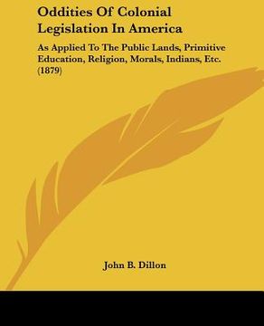 portada oddities of colonial legislation in america: as applied to the public lands, primitive education, religion, morals, indians, etc. (1879) (en Inglés)