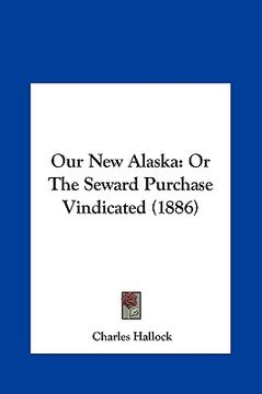 portada our new alaska: or the seward purchase vindicated (1886) or the seward purchase vindicated (1886) (en Inglés)
