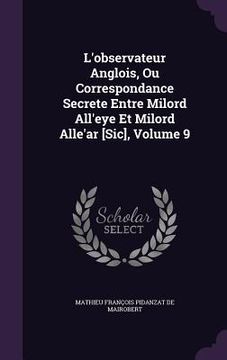 portada L'observateur Anglois, Ou Correspondance Secrete Entre Milord All'eye Et Milord Alle'ar [Sic], Volume 9 (en Inglés)