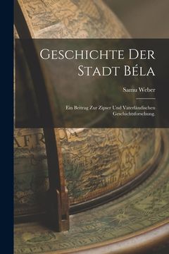 portada Geschichte der Stadt Béla: Ein Beitrag zur zipser und vaterländischen Geschichtsforschung. (en Alemán)