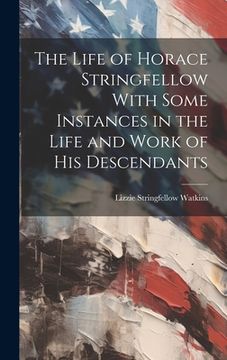 portada The Life of Horace Stringfellow With Some Instances in the Life and Work of His Descendants (in English)